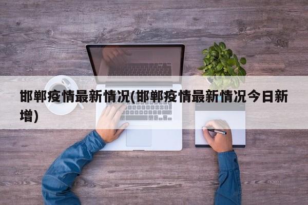 邯郸疫情最新情况(邯郸疫情最新情况今日新增)