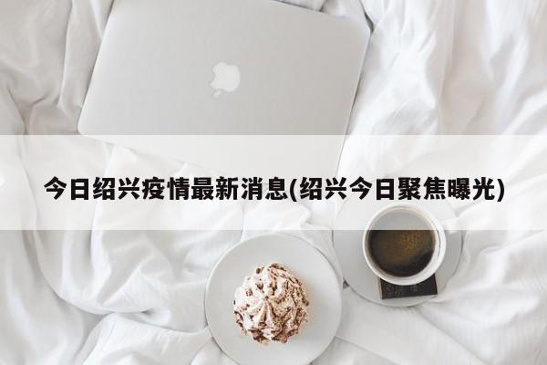 今日绍兴疫情最新消息(绍兴今日聚焦曝光)