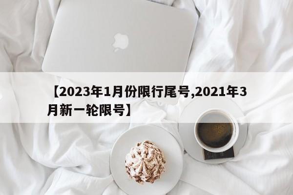 【2023年1月份限行尾号,2021年3月新一轮限号】