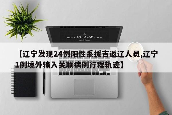 【辽宁发现24例阳性系援吉返辽人员,辽宁1例境外输入关联病例行程轨迹】