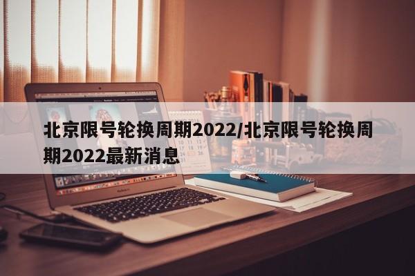 北京限号轮换周期2022/北京限号轮换周期2022最新消息