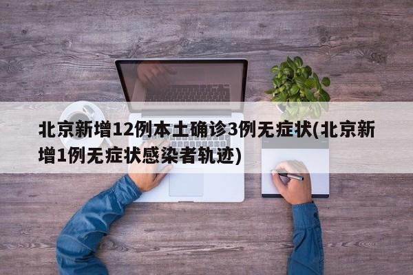 北京新增12例本土确诊3例无症状(北京新增1例无症状感染者轨迹)
