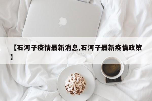 【石河子疫情最新消息,石河子最新疫情政策】