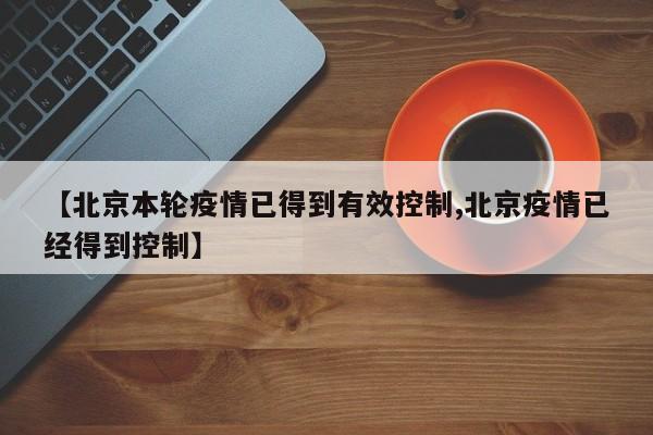 【北京本轮疫情已得到有效控制,北京疫情已经得到控制】