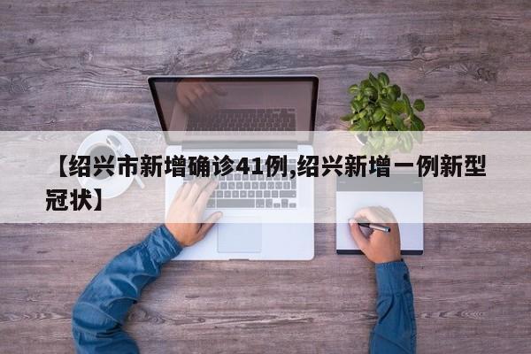 【绍兴市新增确诊41例,绍兴新增一例新型冠状】