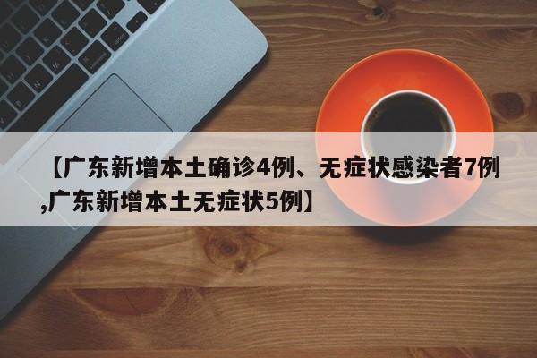 【广东新增本土确诊4例、无症状感染者7例,广东新增本土无症状5例】