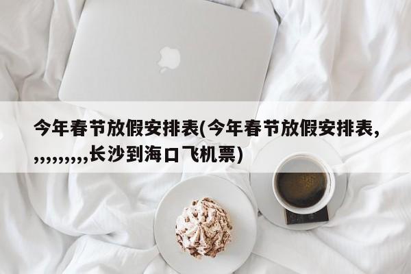 今年春节放假安排表(今年春节放假安排表,,,,,,,,,,长沙到海口飞机票)