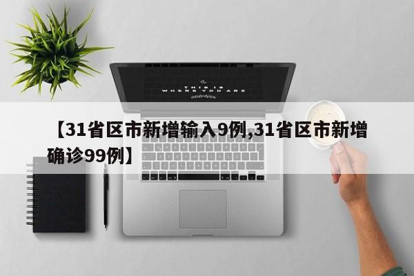 【31省区市新增输入9例,31省区市新增确诊99例】