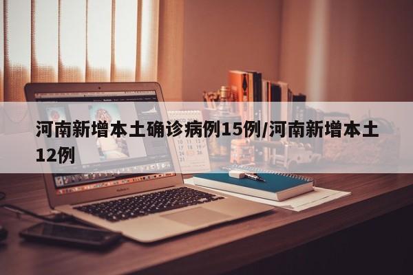 河南新增本土确诊病例15例/河南新增本土12例
