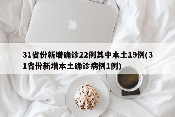31省份新增确诊22例其中本土19例(31省份新增本土确诊病例1例)