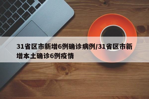 31省区市新增6例确诊病例/31省区市新增本土确诊6例疫情