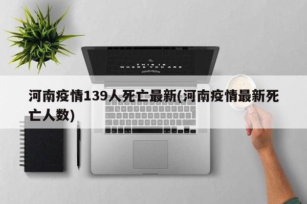 河南疫情139人死亡最新(河南疫情最新死亡人数)