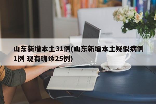 山东新增本土31例(山东新增本土疑似病例1例 现有确诊25例)