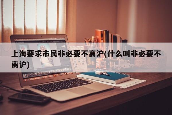 上海要求市民非必要不离沪(什么叫非必要不离沪)
