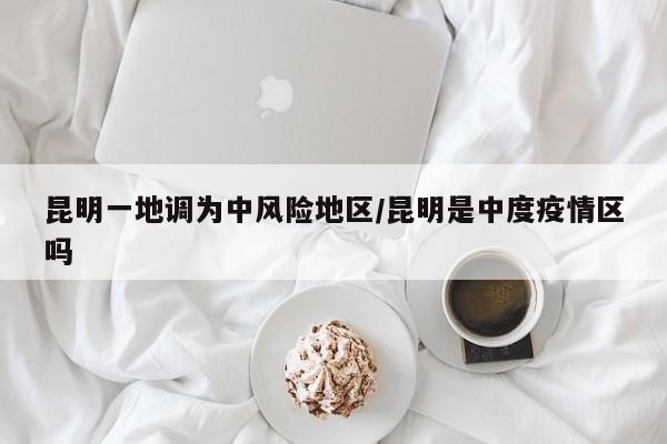 昆明一地调为中风险地区/昆明是中度疫情区吗
