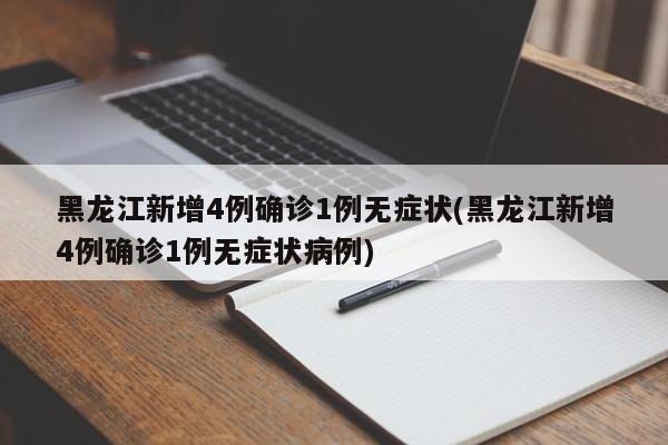 黑龙江新增4例确诊1例无症状(黑龙江新增4例确诊1例无症状病例)