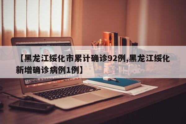 【黑龙江绥化市累计确诊92例,黑龙江绥化新增确诊病例1例】
