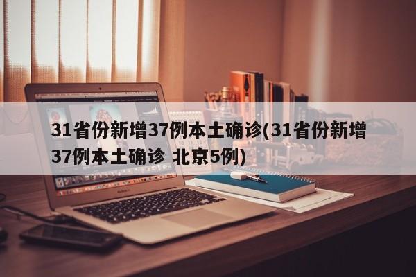 31省份新增37例本土确诊(31省份新增37例本土确诊 北京5例)