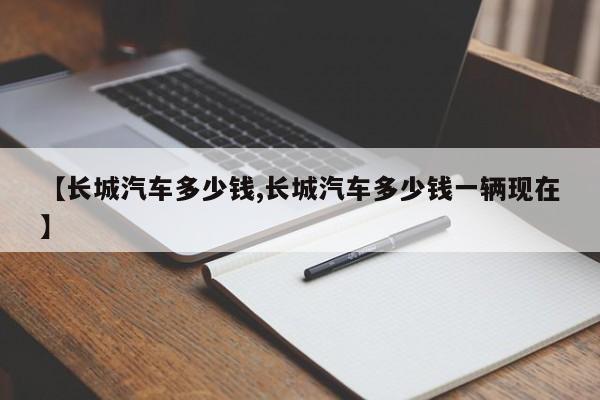 【长城汽车多少钱,长城汽车多少钱一辆现在】