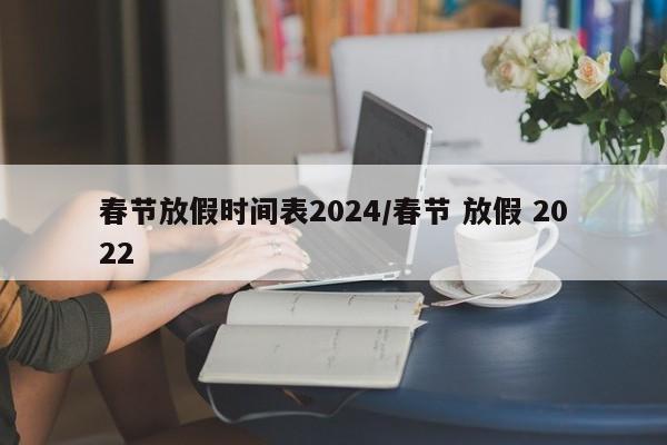 春节放假时间表2024/春节 放假 2022