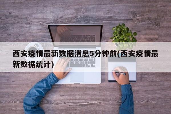西安疫情最新数据消息5分钟前(西安疫情最新数据统计)