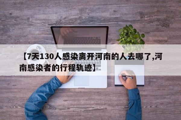 【7天130人感染离开河南的人去哪了,河南感染者的行程轨迹】