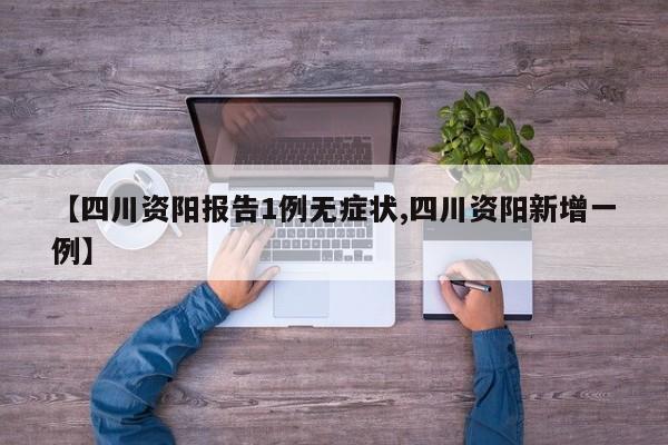 【四川资阳报告1例无症状,四川资阳新增一例】
