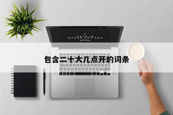 包含二十大几点开的词条