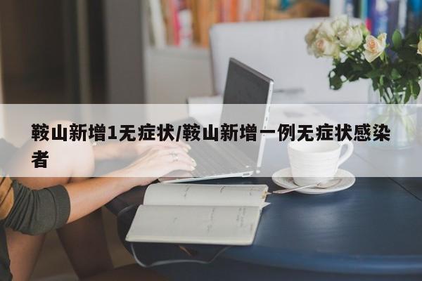 鞍山新增1无症状/鞍山新增一例无症状感染者