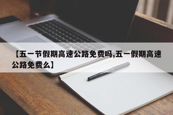 【五一节假期高速公路免费吗,五一假期高速公路免费么】