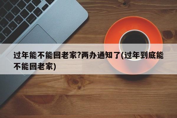 过年能不能回老家?两办通知了(过年到底能不能回老家)