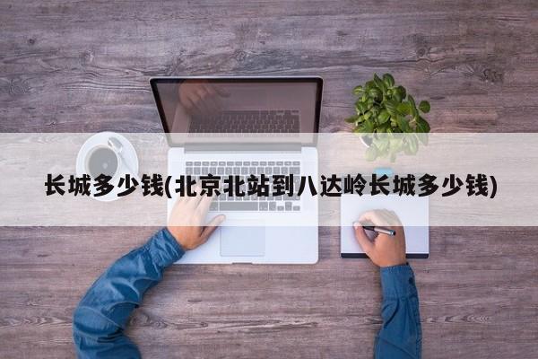 长城多少钱(北京北站到八达岭长城多少钱)