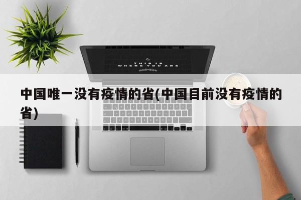 中国唯一没有疫情的省(中国目前没有疫情的省)