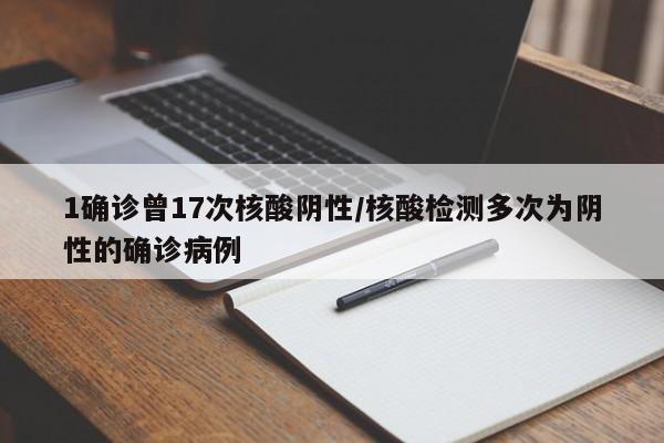 1确诊曾17次核酸阴性/核酸检测多次为阴性的确诊病例