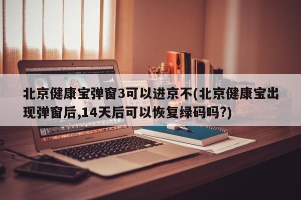 北京健康宝弹窗3可以进京不(北京健康宝出现弹窗后,14天后可以恢复绿码吗?)