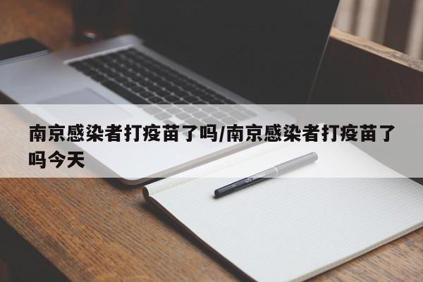 南京感染者打疫苗了吗/南京感染者打疫苗了吗今天
