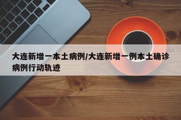 大连新增一本土病例/大连新增一例本土确诊病例行动轨迹