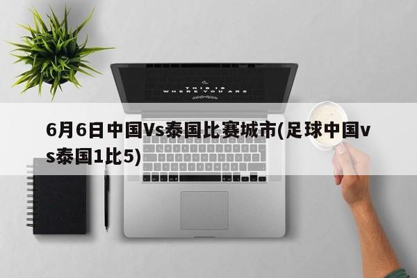 6月6日中国Vs泰国比赛城市(足球中国vs泰国1比5)