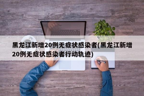 黑龙江新增20例无症状感染者(黑龙江新增20例无症状感染者行动轨迹)