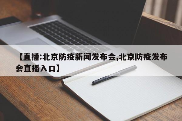 【直播:北京防疫新闻发布会,北京防疫发布会直播入口】