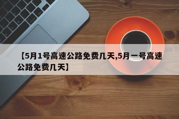 【5月1号高速公路免费几天,5月一号高速公路免费几天】