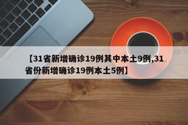 【31省新增确诊19例其中本土9例,31省份新增确诊19例本土5例】