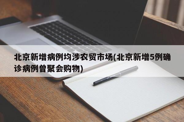 北京新增病例均涉农贸市场(北京新增5例确诊病例曾聚会购物)
