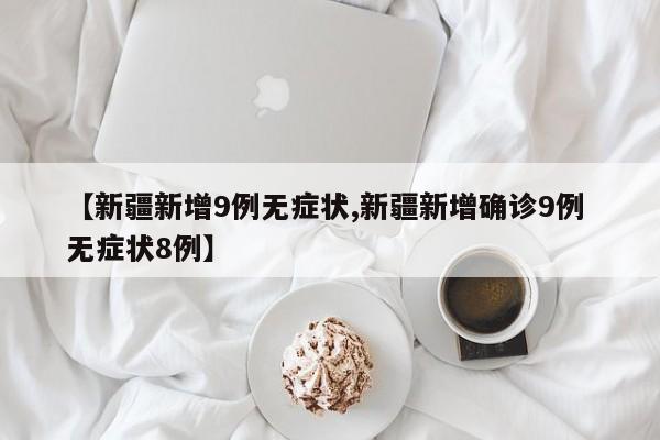 【新疆新增9例无症状,新疆新增确诊9例 无症状8例】