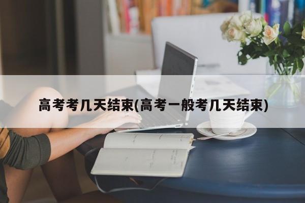 高考考几天结束(高考一般考几天结束)