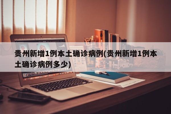 贵州新增1例本土确诊病例(贵州新增1例本土确诊病例多少)