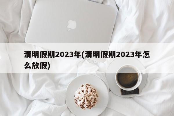 清明假期2023年(清明假期2023年怎么放假)