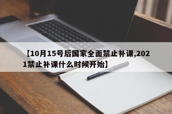 【10月15号后国家全面禁止补课,2021禁止补课什么时候开始】