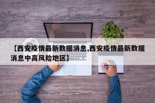 【西安疫情最新数据消息,西安疫情最新数据消息中高风险地区】