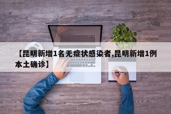 【昆明新增1名无症状感染者,昆明新增1例本土确诊】